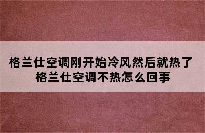 格兰仕空调刚开始冷风然后就热了 格兰仕空调不热怎么回事